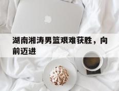 开云体育app-湖南湘涛男篮艰难获胜，向前迈进的简单介绍